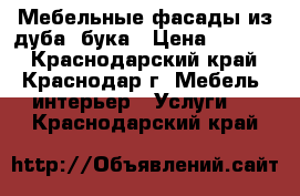 Мебельные фасады из дуба, бука › Цена ­ 7 500 - Краснодарский край, Краснодар г. Мебель, интерьер » Услуги   . Краснодарский край